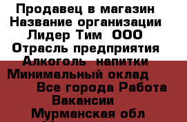 Продавец в магазин › Название организации ­ Лидер Тим, ООО › Отрасль предприятия ­ Алкоголь, напитки › Минимальный оклад ­ 20 000 - Все города Работа » Вакансии   . Мурманская обл.,Мончегорск г.